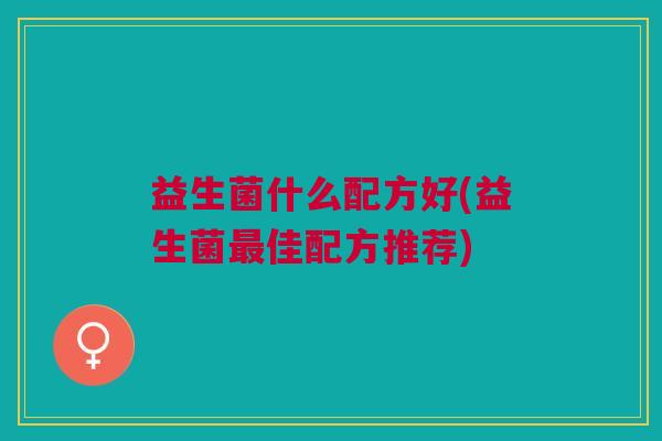 益生菌什么配方好(益生菌最佳配方推荐)