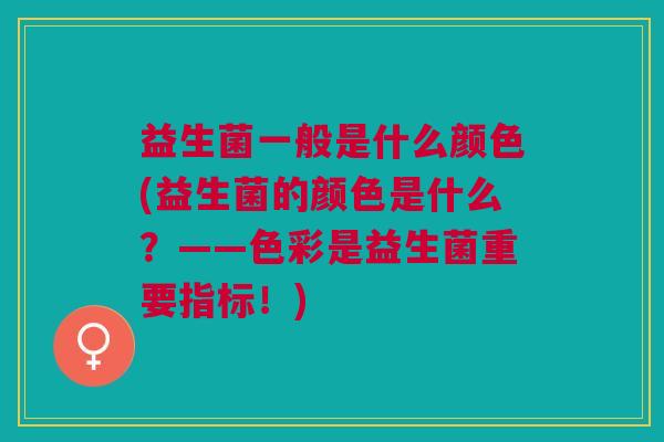 益生菌一般是什么颜色(益生菌的颜色是什么?——色彩是益生菌重要指标!)