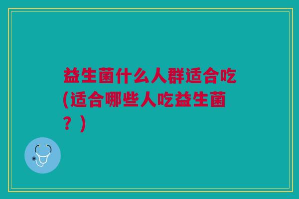 益生菌什么人群适合吃(适合哪些人吃益生菌？)