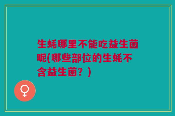 生蚝哪里不能吃益生菌呢(哪些部位的生蚝不含益生菌?) 生蚝哪里不能吃益生菌呢(哪些部位的生蚝不含益生菌?)