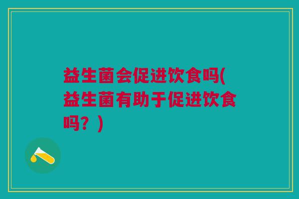 益生菌会促进饮食吗(益生菌有助于促进饮食吗？)