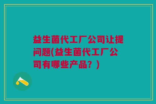 益生菌代工厂公司让提问题(益生菌代工厂公司有哪些产品？)