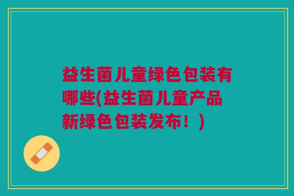 益生菌儿童绿色包装有哪些(益生菌儿童产品新绿色包装发布!) 益生菌儿童绿色包装有哪些(益生菌儿童产品新绿色包装发布!)