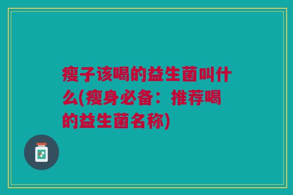 瘦子该喝的益生菌叫什么(瘦身必备:推荐喝的益生菌名称) 瘦子该喝的益生菌叫什么(瘦身必备:推荐喝的益生菌名称)