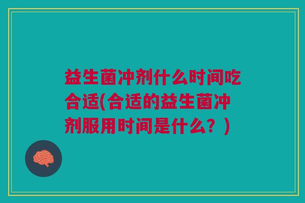 益生菌冲剂什么时间吃合适(合适的益生菌冲剂服用时间是什么?) 益生菌冲剂什么时间吃合适(合适的益生菌冲剂服用时间是什么?)