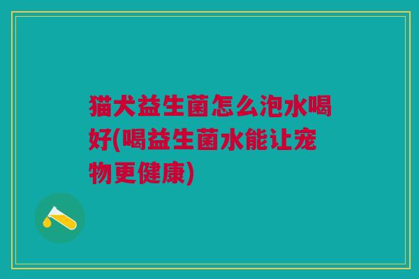猫犬益生菌怎么泡水喝好(喝益生菌水能让宠物更健康) 猫犬益生菌怎么泡水喝好(喝益生菌水能让宠物更健康)