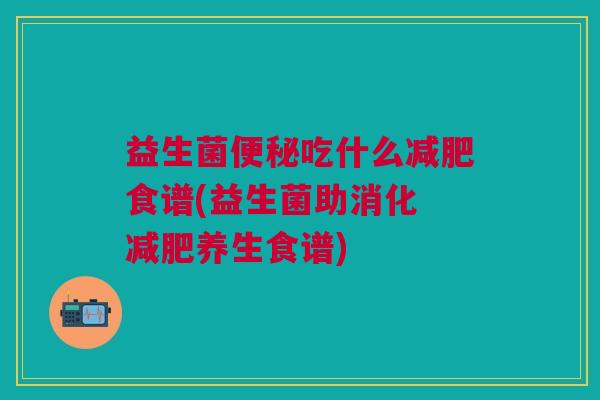 益生菌便秘吃什么减肥食谱(益生菌助消化 减肥养生食谱)