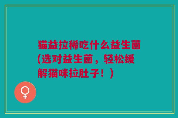 猫益拉稀吃什么益生菌(选对益生菌,轻松缓解猫咪拉肚子!)
