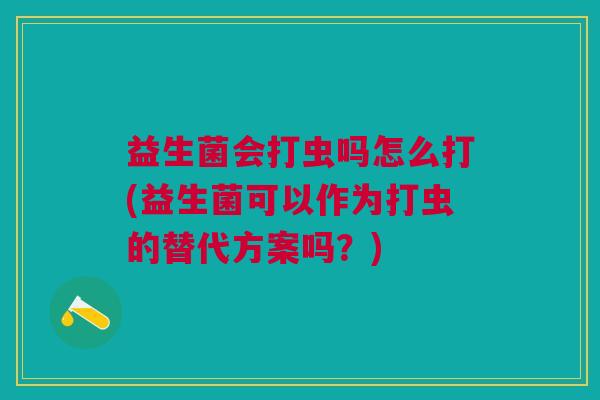 益生菌会打虫吗怎么打(益生菌可以作为打虫的替代方案吗?)