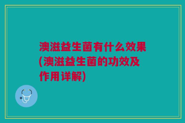 澳滋益生菌有什么效果(澳滋益生菌的功效及作用详解)