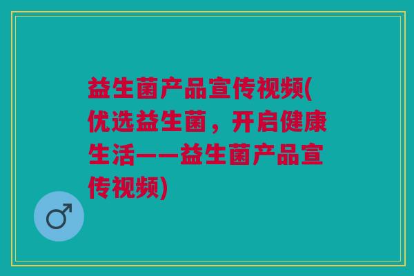 益生菌产品宣传视频(优选益生菌,开启健康生活——益生菌产品宣传视频)