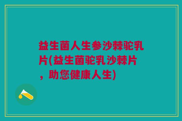 益生菌人生参沙棘驼乳片(益生菌驼乳沙棘片,助您健康人生)