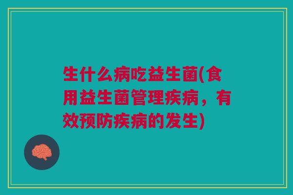 生什么病吃益生菌(食用益生菌管理疾病,有效预防疾病的发生)