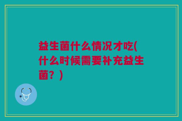 益生菌什么情况才吃(什么时候需要补充益生菌？)