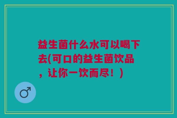 益生菌什么水可以喝下去(可口的益生菌饮品,让你一饮而尽!)
