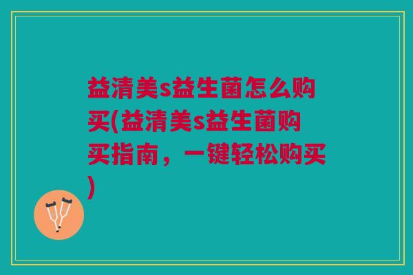 益清美s益生菌怎么购买(益清美s益生菌购买指南,一键轻松购买)