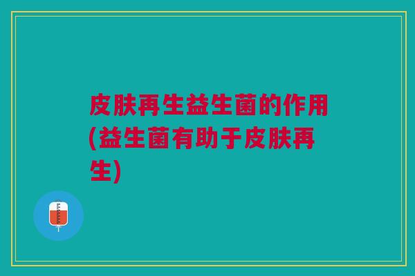 皮肤再生益生菌的作用(益生菌有助于皮肤再生)