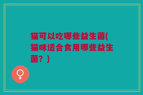 猫可以吃哪些益生菌(猫咪适合食用哪些益生菌?)