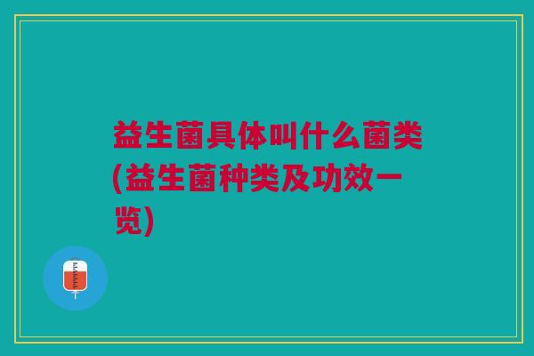 益生菌具体叫什么菌类(益生菌种类及功效一览) 益生菌具体叫什么菌类(益生菌种类及功效一览)