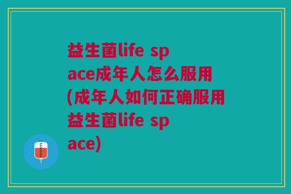 益生菌life space成年人怎么服用(成年人如何正确服用益生菌life space)