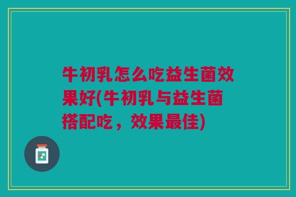 牛初乳怎么吃益生菌效果好(牛初乳与益生菌搭配吃,效果佳) 牛初乳怎么吃益生菌效果好(牛初乳与益生菌搭配吃,效果佳)