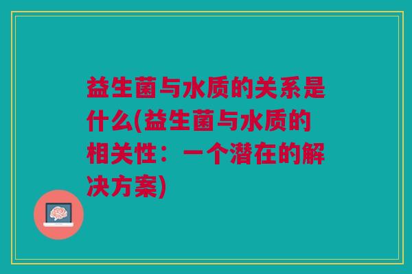 益生菌与水质的关系是什么(益生菌与水质的相关性:一个潜在的解决方案) 益生菌与水质的关系是什么(益生菌与水质的相关性:一个潜在的解决方案)