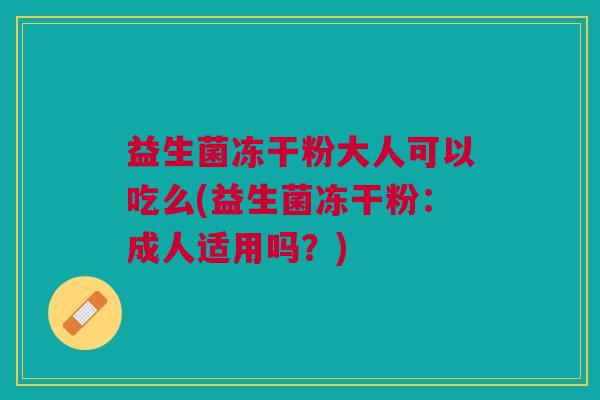 益生菌冻干粉大人可以吃么(益生菌冻干粉:成人适用吗?) 益生菌冻干粉大人可以吃么(益生菌冻干粉:成人适用吗?)