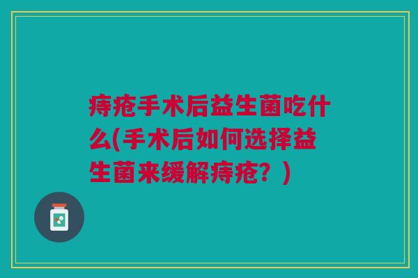 痔疮手术后益生菌吃什么(手术后如何选择益生菌来缓解痔疮?)