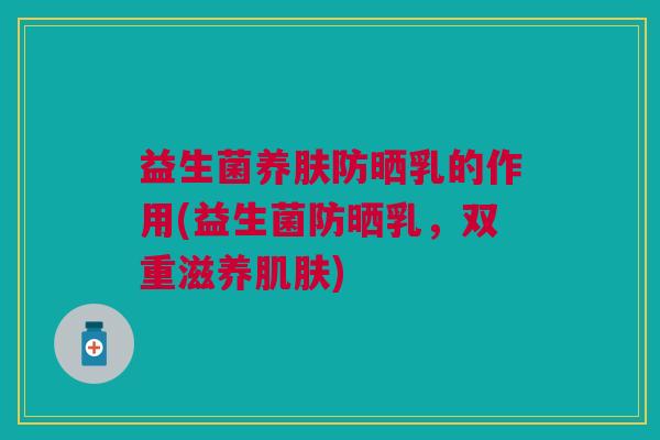 益生菌养肤防晒乳的作用(益生菌防晒乳，双重滋养肌肤)