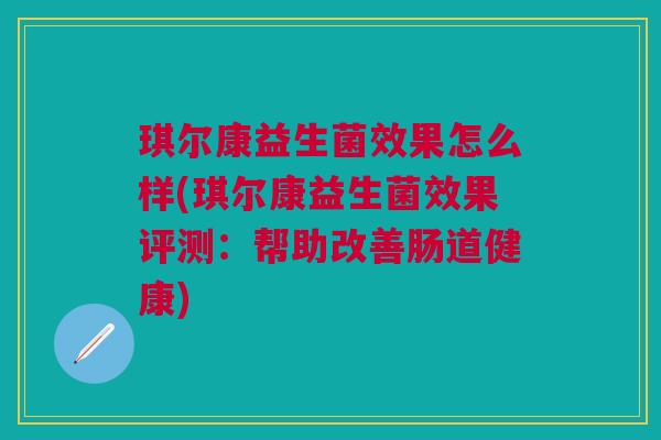 琪尔康益生菌效果怎么样(琪尔康益生菌效果评测:帮助改善肠道健康)
