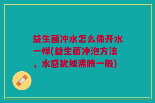 益生菌冲水怎么像开水一样(益生菌冲泡方法,水感犹如沸腾一般)