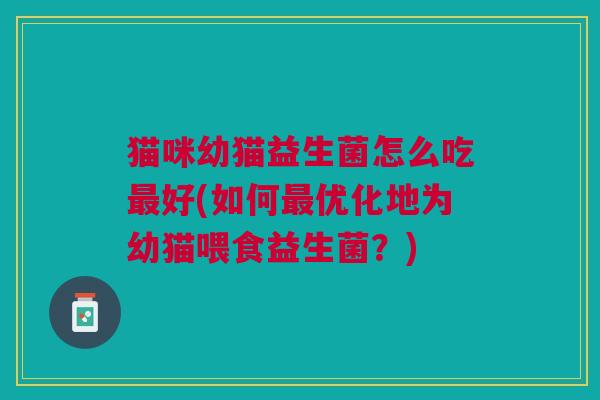 猫咪幼猫益生菌怎么吃最好(如何最优化地为幼猫喂食益生菌？)