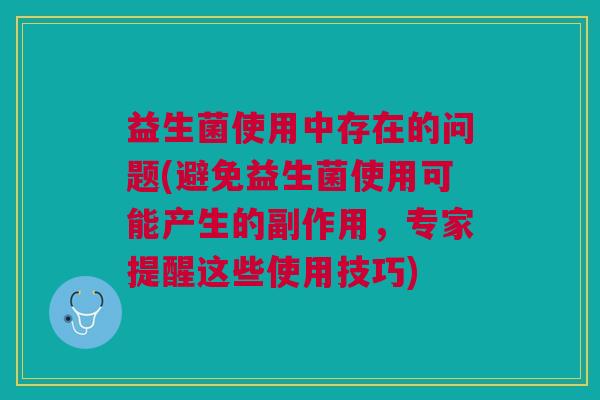益生菌使用中存在的问题(避免益生菌使用可能产生的副作用,专家提醒这些使用技巧) 益生菌使用中存在的问题(避免益生菌使用可能产生的副作用,专家提醒这些使用技巧)