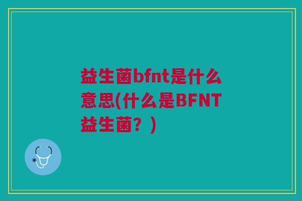 益生菌bfnt是什么意思(什么是BFNT益生菌?)
