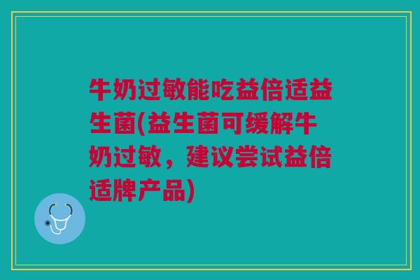 牛奶过敏能吃益倍适益生菌(益生菌可缓解牛奶过敏,建议尝试益倍适牌产品)