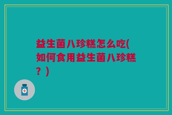 益生菌八珍糕怎么吃(如何食用益生菌八珍糕？)