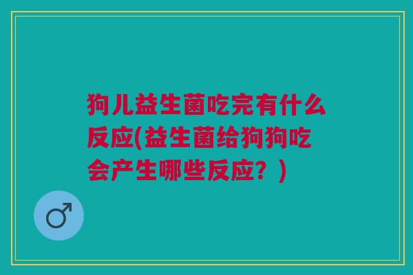 狗儿益生菌吃完有什么反应(益生菌给狗狗吃会产生哪些反应?)