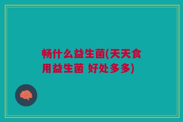 畅什么益生菌(天天食用益生菌 好处多多) 畅什么益生菌(天天食用益生菌 好处多多)