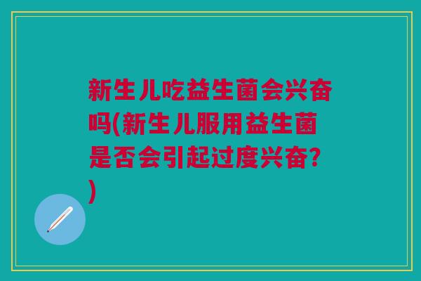 新生儿吃益生菌会兴奋吗(新生儿服用益生菌是否会引起过度兴奋?)