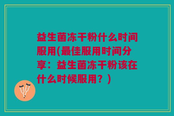 益生菌冻干粉什么时间服用(最佳服用时间分享:益生菌冻干粉该在什么时候服用?)