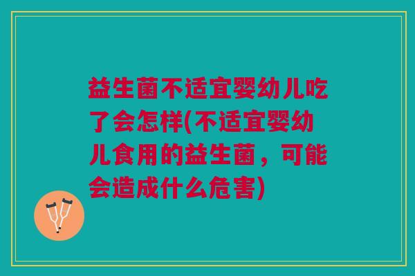 益生菌不适宜婴幼儿吃了会怎样(不适宜婴幼儿食用的益生菌,可能会造成什么危害)