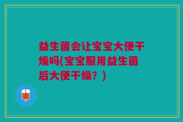 益生菌会让宝宝大便干燥吗(宝宝服用益生菌后大便干燥?)