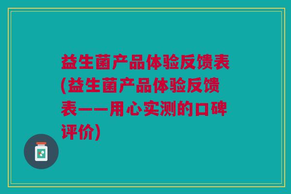 益生菌产品体验反馈表(益生菌产品体验反馈表——用心实测的口碑评价)