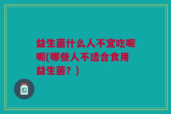 益生菌什么人不宜吃呢呢(哪些人不适合食用益生菌？)