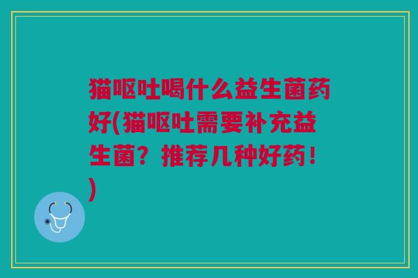 猫呕吐喝什么益生菌药好(猫呕吐需要补充益生菌?推荐几种好药!)