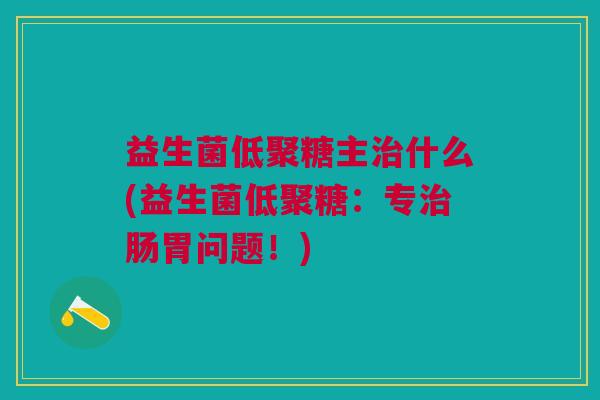 益生菌低聚糖主治什么(益生菌低聚糖:专治肠胃问题!)