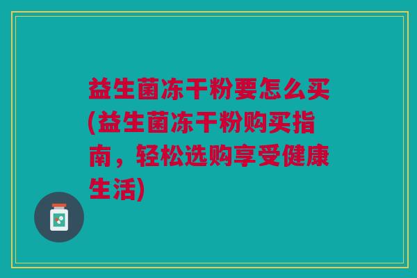 益生菌冻干粉要怎么买(益生菌冻干粉购买指南,轻松选购享受健康生活) 益生菌冻干粉要怎么买(益生菌冻干粉购买指南,轻松选购享受健康生活)