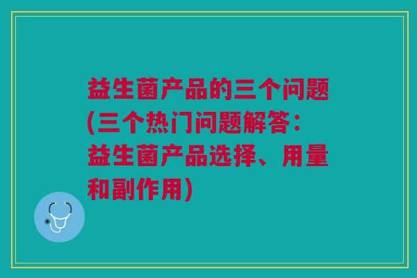 益生菌产品的三个问题(三个热门问题解答:益生菌产品选择、用量和副作用)
