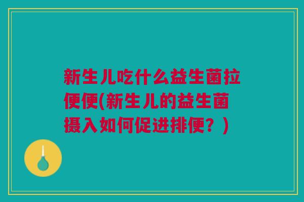 新生儿吃什么益生菌拉便便(新生儿的益生菌摄入如何促进排便?)