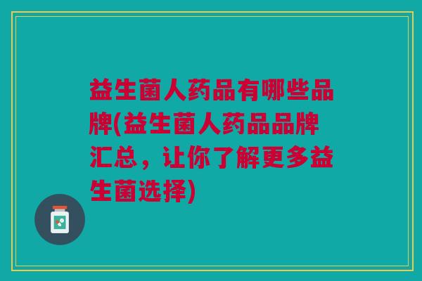 益生菌人药品有哪些品牌(益生菌人药品品牌汇总,让你了解更多益生菌选择)